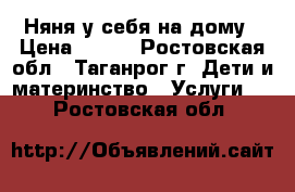 Няня у себя на дому › Цена ­ 500 - Ростовская обл., Таганрог г. Дети и материнство » Услуги   . Ростовская обл.